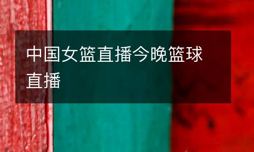 中國(guó)女籃直播今晚籃球直播